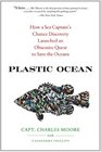 Plastic Ocean How a Sea Captain's Chance Discovery Launched an Obsessive Quest to Save the Oceans