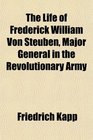 The Life of Frederick William Von Steuben Major General in the Revolutionary Army