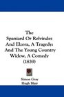 The Spaniard Or Relvindez And Elzora A Tragedy And The Young Country Widow A Comedy