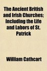 The Ancient British and Irish Churches Including the Life and Labors of St Patrick