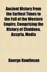Ancient History From the Earliest Times to the Fall of the Western Empire Comprising the History of Chaldaea Assyria Media