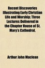 Recent Discoveries Illustrating Early Christian Life and Worship Three Lectures Delivered in the Chapter House of St Mary's Cathedral
