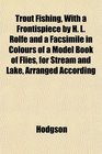 Trout Fishing With a Frontispiece by H L Rolfe and a Facsimile in Colours of a Model Book of Flies for Stream and Lake Arranged According