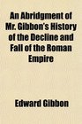 An Abridgment of Mr Gibbon's History of the Decline and Fall of the Roman Empire