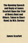 The Opening Speech and Reply of James Scarlett Upon the Trial of Henry Hunt and Others Taken in ShortHand by Wb Gurney