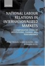 National Labour Relations in Internationalized Markets A Comparative Study of Institutions Change and Performance