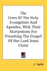 The Lives Of The Holy Evangelists And Apostles With Their Martyrdoms For Preaching The Gospel Of Our Lord Jesus Christ