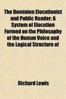 The Dominion Elocutionist and Public Reader A System of Elocution Formed on the Philosophy of the Human Voice and the Logical Structure of