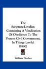 The ScriptureLoyalist Containing A Vindication Of Obedience To The Present Civil Government In Things Lawful