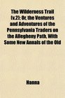 The Wilderness Trail  Or the Ventures and Adventures of the Pennsylvania Traders on the Allegheny Path With Some New Annals of the Old