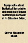 Topographical and Statistical Description of the County of Devon Containing an Account of Its Situation Extent