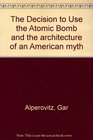 The Decision to Use the Atomic Bomb and the Architecture of an American Myth