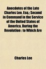Anecdotes of the Late Charles Lee Esq Second in Command in the Service of the United States of America During the Revolution to Which Are