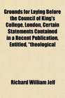 Grounds for Laying Before the Council of King's College London Certain Statements Contained in a Recent Publication Entitled theological