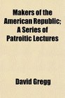 Makers of the American Republic A Series of Patroitic Lectures