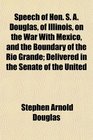 Speech of Hon S A Douglas of Illinois on the War With Mexico and the Boundary of the Rio Grande Delivered in the Senate of the United