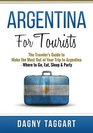 Argentina For Tourists  The Traveler's Guide to Make The Most Out of Your Trip to Argentina  Where to Go Eat Sleep  Party