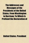 The Addresses and Messages of the Presidents of the United States From Washington to Harrison To Which Is Prefixed the Declaration of