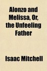 Alonzo and Melissa, Or, the Unfeeling Father