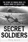 Secret Soldiers The Story of World War II's Heroic Army of Deception