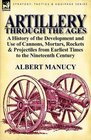 Artillery Through the Ages a History of the Development and Use of Cannons Mortars Rockets  Projectiles from Earliest Times to the Nineteenth Century