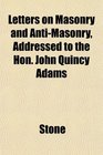 Letters on Masonry and AntiMasonry Addressed to the Hon John Quincy Adams