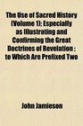 The Use of Sacred History  Especially as Illustrating and Confirming the Great Doctrines of Revelation  to Which Are Prefixed Two