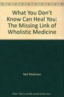What You Don't Know Can Heal You The Missing Link of Wholistic Medicine