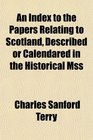 An Index to the Papers Relating to Scotland Described or Calendared in the Historical Mss