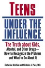 Teens Under the Influence The Truth About Kids Alcohol and Other Drugs How to Recognize the Problem and What to Do About It
