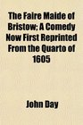 The Faire Maide of Bristow A Comedy Now First Reprinted From the Quarto of 1605