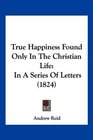 True Happiness Found Only In The Christian Life In A Series Of Letters