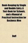 BookKeeping by Single and Double Entry A TextBook for Schools and a Manual of Practical Instruction for Business Men