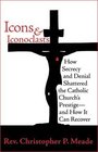 Icons  Iconoclasts How Secrecy and Denial Shattered the Catholic Church's Prestige  And How It Can Recover