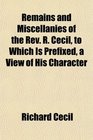 Remains and Miscellanies of the Rev R Cecil to Which Is Prefixed a View of His Character