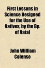 First Lessons in Science Designed for the Use of Natives by the Bp of Natal