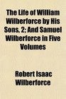 The Life of William Wilberforce by His Sons 2 And Samuel Wilberforce in Five Volumes