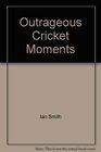 Outrageous Cricket Moments: The Underhanded-- The Undermined-- The Underperforming-- And, of Course, the Underarm!