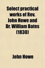 Select Practical Works of Rev John Howe and Dr William Bates Collected and Arranged With Biographical Sketches