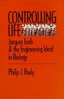 Controlling Life Jacques Loeb and the Engineering Ideal in Biology