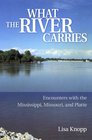 What the River Carries Encounters with the Mississippi Missouri and Platte