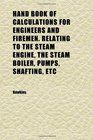 Hand Book of Calculations for Engineers and Firemen Relating to the Steam Engine the Steam Boiler Pumps Shafting Etc