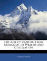 The Rise of Canada From Barbarism to Wealth and Civilization