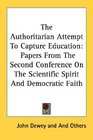 The Authoritarian Attempt To Capture Education Papers From The Second Conference On The Scientific Spirit And Democratic Faith