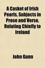 A Casket of Irish Pearls Subjects in Prose and Verse Relating Chiefly to Ireland
