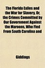 The Florida Exiles and the War for Slavery Or the Crimes Committed by Our Government Against the Maroons Who Fled From South Carolina and