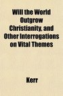 Will the World Outgrow Christianity and Other Interrogations on Vital Themes
