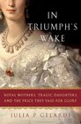 In Triumph's Wake Royal Mothers Tragic Daughters and the Price They Paid for Glory
