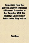 Selections From the Queen's Answers to Various Addresses Presented to Her Together With Her Majesty's Extraordinary Letter to the King and an