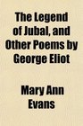 The Legend of Jubal and Other Poems by George Eliot
